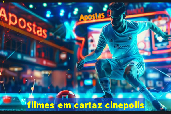 filmes em cartaz cinepolis